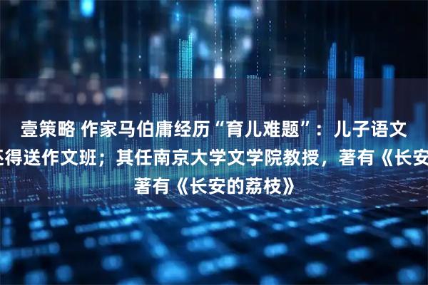 壹策略 作家马伯庸经历“育儿难题”：儿子语文不好，还得送作文班；其任南京大学文学院教授，著有《长安的荔枝》