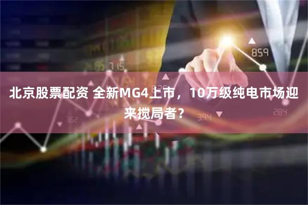 北京股票配资 全新MG4上市，10万级纯电市场迎来搅局者？