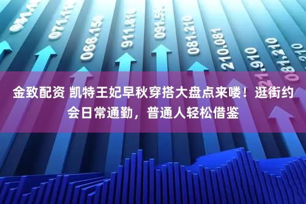 金致配资 凯特王妃早秋穿搭大盘点来喽！逛街约会日常通勤，普通人轻松借鉴