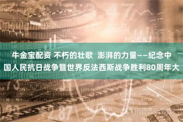 牛金宝配资 不朽的壮歌  澎湃的力量——纪念中国人民抗日战争暨世界反法西斯战争胜利80周年大