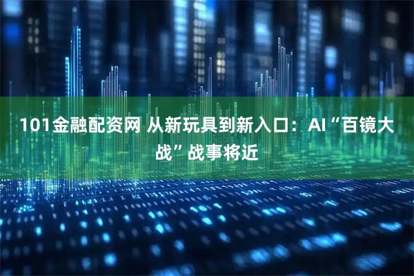 101金融配资网 从新玩具到新入口：AI“百镜大战”战事将近