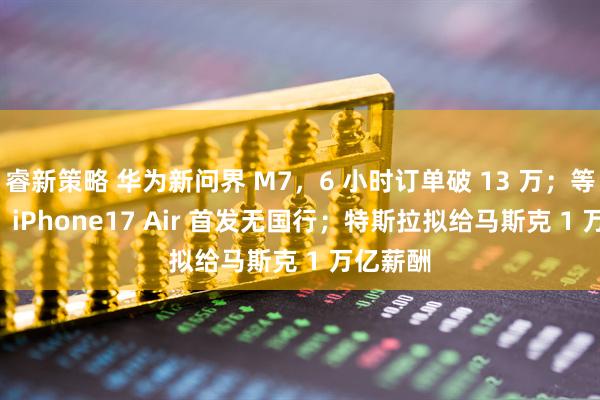 睿新策略 华为新问界 M7，6 小时订单破 13 万；等 eSIM，iPhone17 Air 首发无国行；特斯拉拟给马斯克 1 万亿薪酬