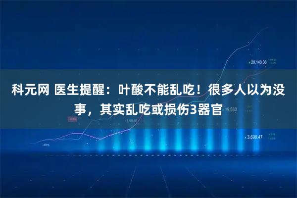 科元网 医生提醒：叶酸不能乱吃！很多人以为没事，其实乱吃或损伤3器官