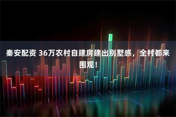 秦安配资 36万农村自建房建出别墅感，全村都来围观！