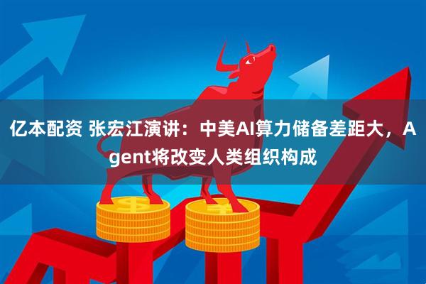 亿本配资 张宏江演讲：中美AI算力储备差距大，Agent将改变人类组织构成