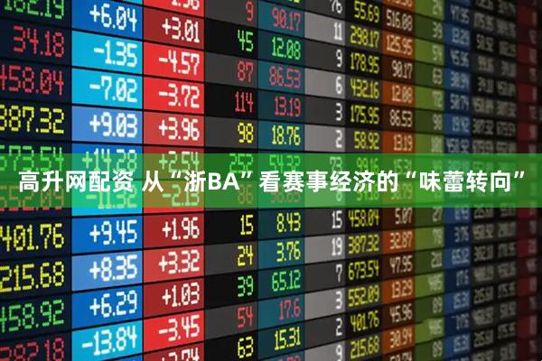 高升网配资 从“浙BA”看赛事经济的“味蕾转向”