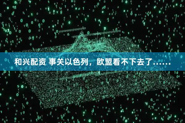 和兴配资 事关以色列，欧盟看不下去了……