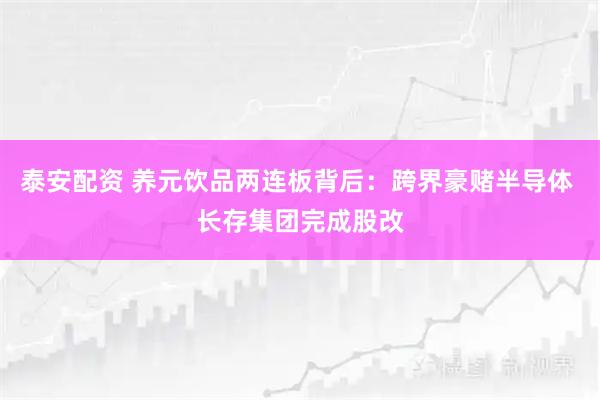 泰安配资 养元饮品两连板背后：跨界豪赌半导体 长存集团完成股改