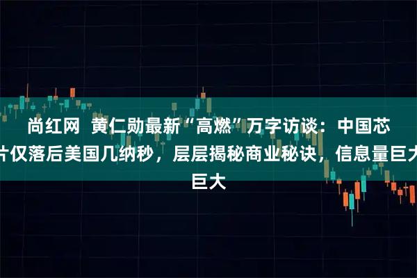 尚红网  黄仁勋最新“高燃”万字访谈：中国芯片仅落后美国几纳秒，层层揭秘商业秘诀，信息量巨大