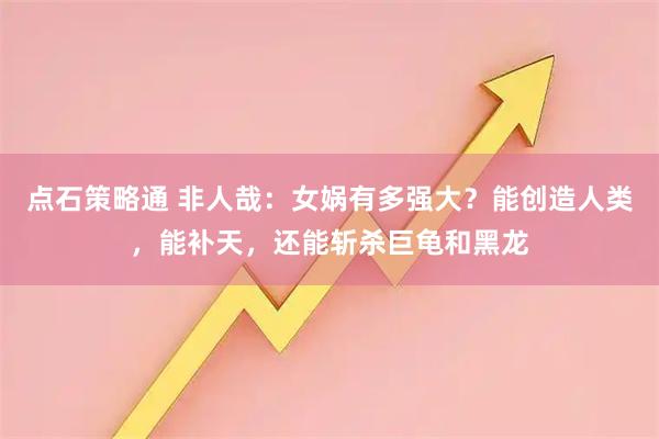 点石策略通 非人哉：女娲有多强大？能创造人类，能补天，还能斩杀巨龟和黑龙