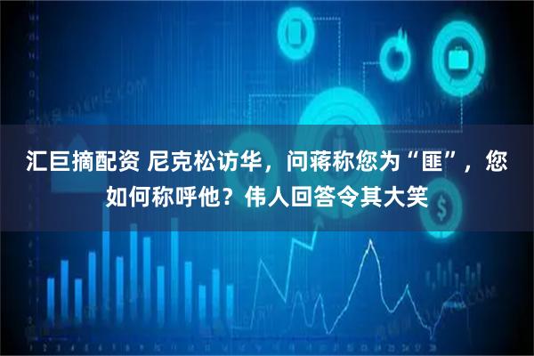 汇巨摘配资 尼克松访华，问蒋称您为“匪”，您如何称呼他？伟人回答令其大笑