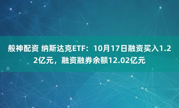 般神配资 纳斯达克ETF：10月17日融资买入1.22亿元，融资融券余额12.02亿元