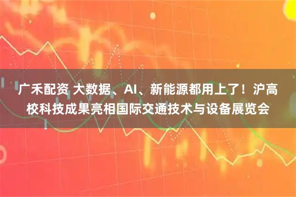 广禾配资 大数据、AI、新能源都用上了！沪高校科技成果亮相国际交通技术与设备展览会
