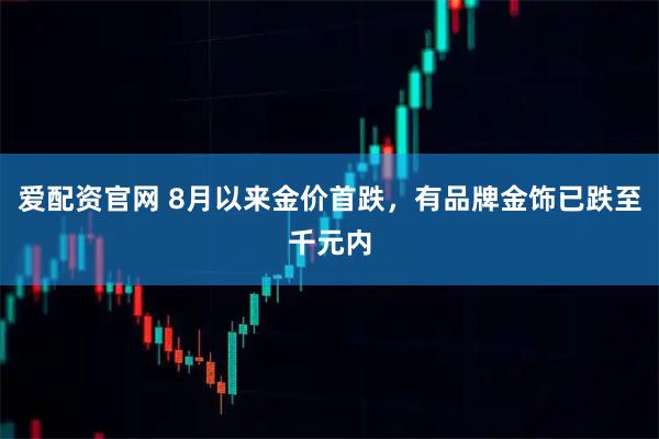 爱配资官网 8月以来金价首跌，有品牌金饰已跌至千元内