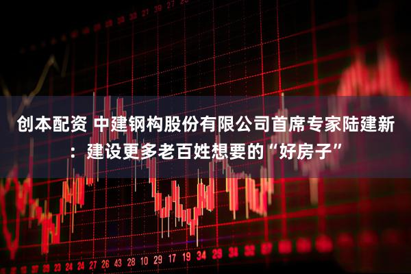 创本配资 中建钢构股份有限公司首席专家陆建新：建设更多老百姓想要的“好房子”