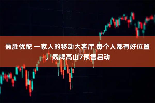 盈胜优配 一家人的移动大客厅 每个人都有好位置，魏牌高山7预售启动