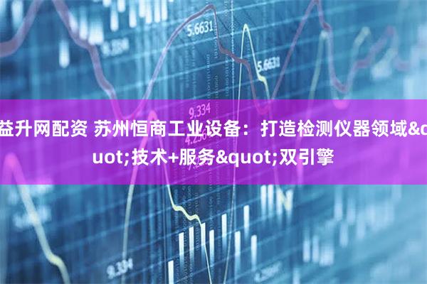 益升网配资 苏州恒商工业设备：打造检测仪器领域"技术+服务"双引擎