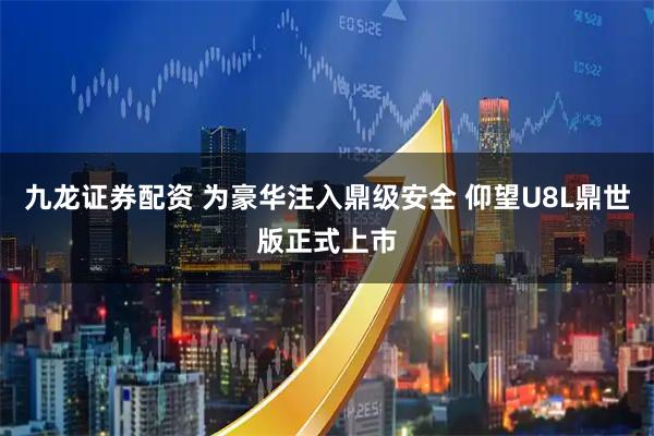 九龙证券配资 为豪华注入鼎级安全 仰望U8L鼎世版正式上市