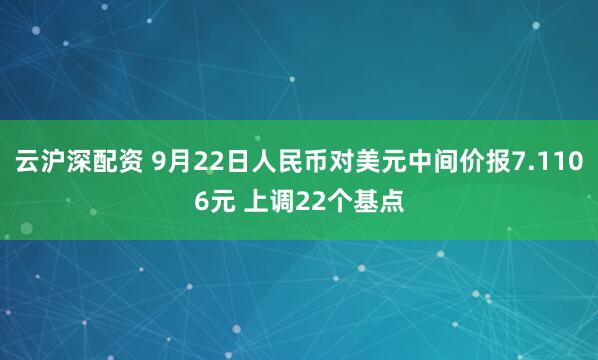 云沪深配资 9月22日人民币对美元中间价报7.1106元 上调22个基点