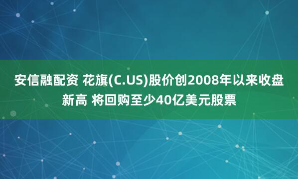安信融配资 花旗(C.US)股价创2008年以来收盘新高 将回购至少40亿美元股票