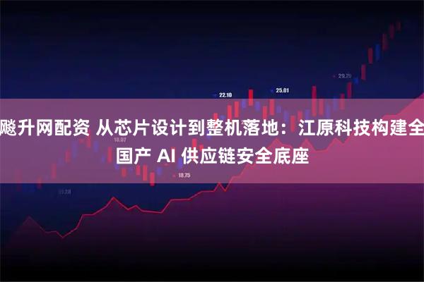 飚升网配资 从芯片设计到整机落地：江原科技构建全国产 AI 供应链安全底座