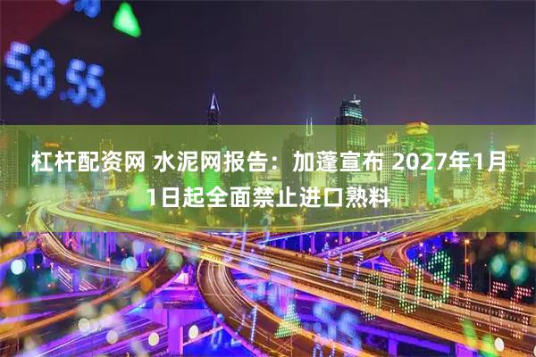 杠杆配资网 水泥网报告：加蓬宣布 2027年1月1日起全面禁止进口熟料