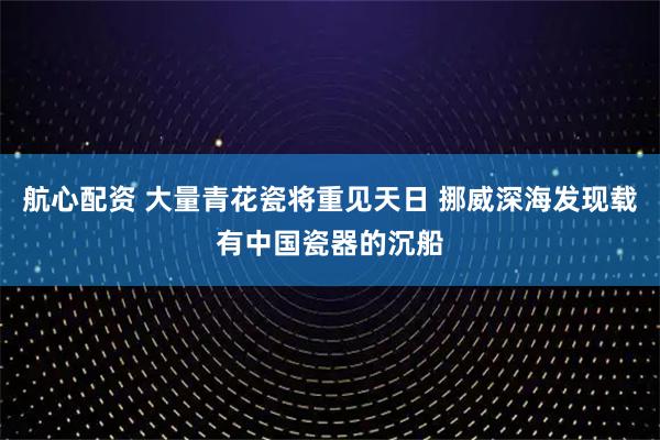 航心配资 大量青花瓷将重见天日 挪威深海发现载有中国瓷器的沉船
